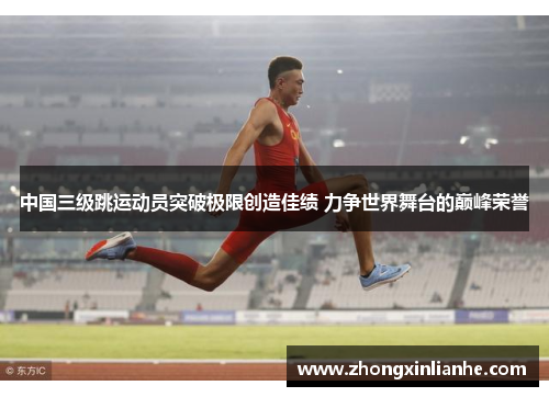中国三级跳运动员突破极限创造佳绩 力争世界舞台的巅峰荣誉 中国三级跳运动员突破极限创造佳绩 力争世界舞台的巅峰荣誉