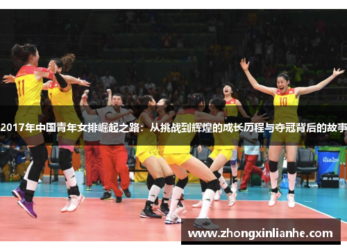 2017年中国青年女排崛起之路:从挑战到辉煌的成长历程与夺冠背后的故事 2017年中国青年女排崛起之路:从挑战到辉煌的成长历程与夺冠背后的故事